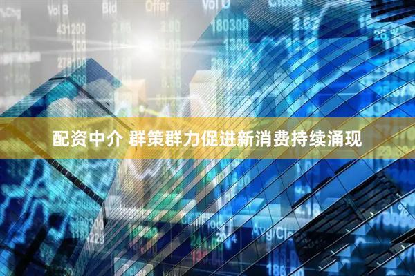 配资中介 群策群力促进新消费持续涌现