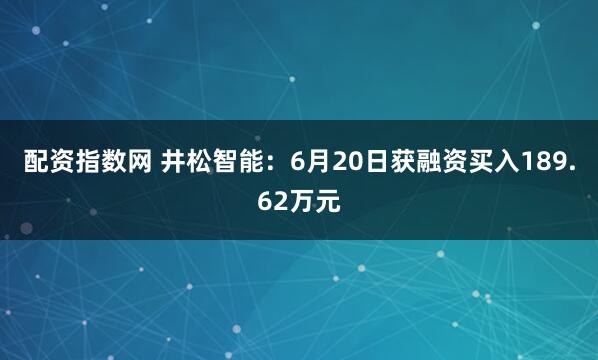 配资指数网 井松智能：6月20日获融资买入189.62万元