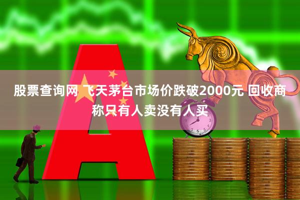 股票查询网 飞天茅台市场价跌破2000元 回收商称只有人卖没有人买