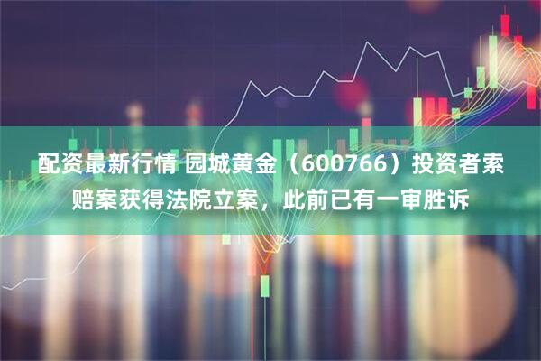 配资最新行情 园城黄金（600766）投资者索赔案获得法院立案，此前已有一审胜诉