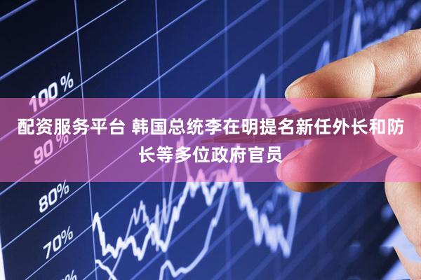 配资服务平台 韩国总统李在明提名新任外长和防长等多位政府官员