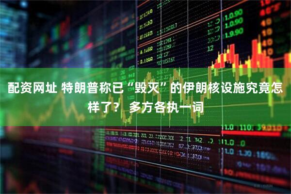 配资网址 特朗普称已“毁灭”的伊朗核设施究竟怎样了？ 多方各执一词