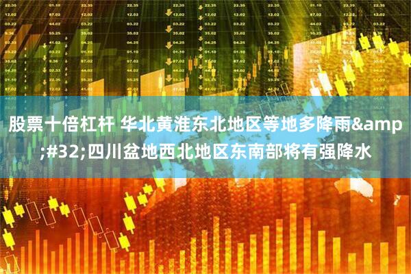 股票十倍杠杆 华北黄淮东北地区等地多降雨&#32;四川盆地西北地区东南部将有强降水