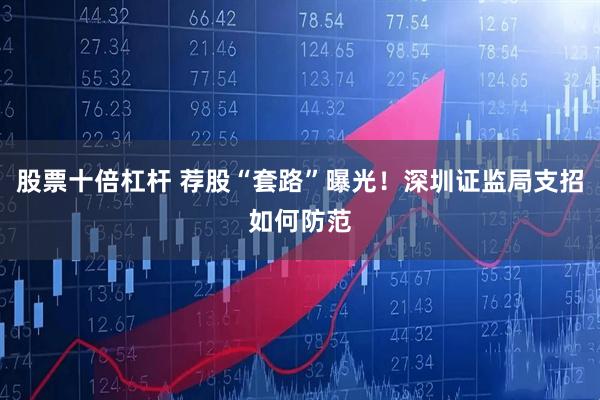 股票十倍杠杆 荐股“套路”曝光！深圳证监局支招如何防范