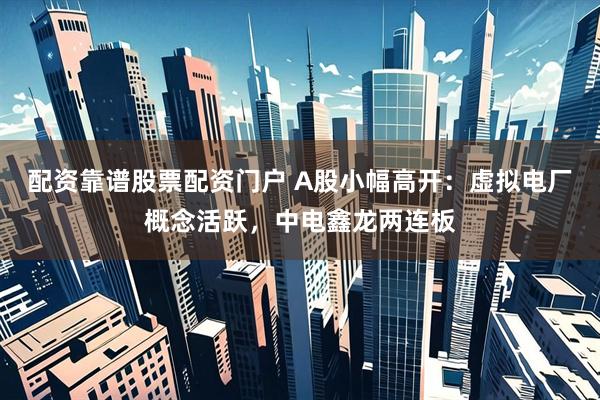 配资靠谱股票配资门户 A股小幅高开：虚拟电厂概念活跃，中电鑫龙两连板