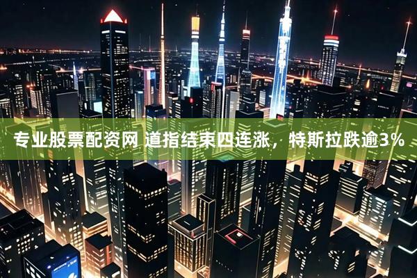专业股票配资网 道指结束四连涨，特斯拉跌逾3%