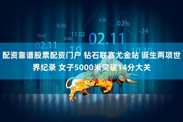 配资靠谱股票配资门户 钻石联赛尤金站 诞生两项世界纪录 女子5000米突破14分大关