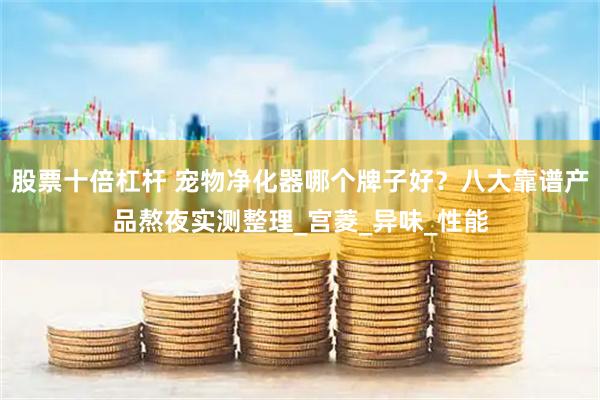 股票十倍杠杆 宠物净化器哪个牌子好？八大靠谱产品熬夜实测整理_宫菱_异味_性能