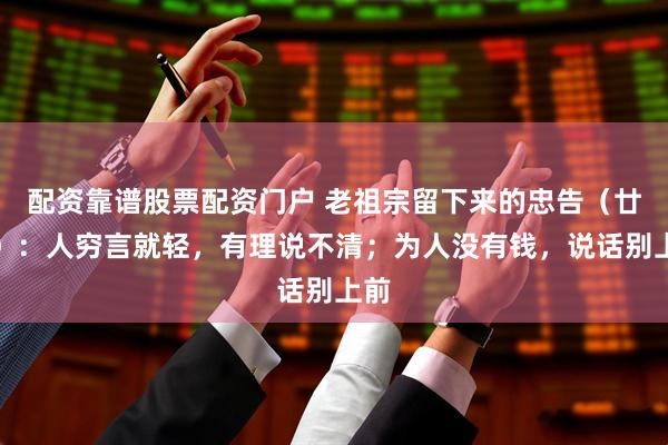 配资靠谱股票配资门户 老祖宗留下来的忠告（廿六）：人穷言就轻，有理说不清；为人没有钱，说话别上前