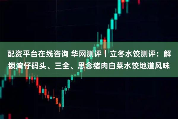 配资平台在线咨询 华网测评丨立冬水饺测评：解锁湾仔码头、三全、思念猪肉白菜水饺地道风味