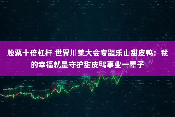 股票十倍杠杆 世界川菜大会专题乐山甜皮鸭：我的幸福就是守护甜皮鸭事业一辈子