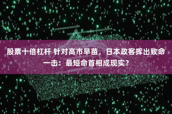 股票十倍杠杆 针对高市早苗，日本政客挥出致命一击：最短命首相成现实？