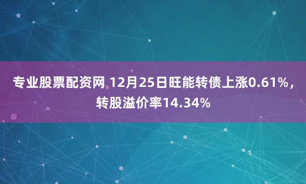 专业股票配资网 12月25日旺能转债上涨0.61%，转股溢价率14.34%
