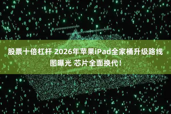 股票十倍杠杆 2026年苹果iPad全家桶升级路线图曝光 芯片全面换代！