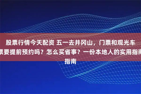 股票行情今天配资 五一去井冈山，门票和观光车票要提前预约吗？怎么买省事？一份本地人的实用指南